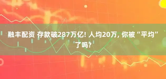 融丰配资 存款破287万亿! 人均20万, 你被“平均”了吗?