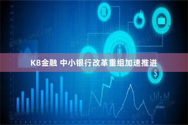 K8金融 中小银行改革重组加速推进