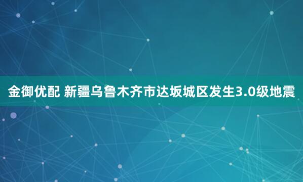 金御优配 新疆乌鲁木齐市达坂城区发生3.0级地震