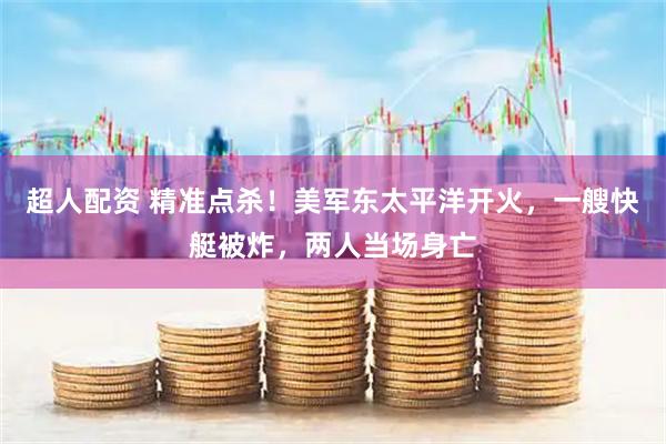 超人配资 精准点杀！美军东太平洋开火，一艘快艇被炸，两人当场身亡