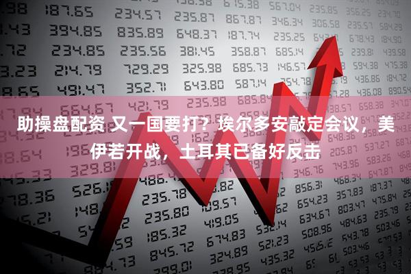 助操盘配资 又一国要打？埃尔多安敲定会议，美伊若开战，土耳其已备好反击